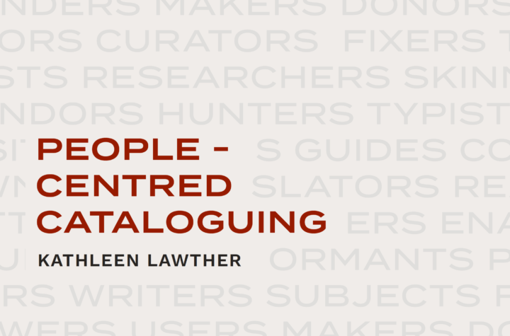 Title page from a document that says 'People-centred Cataloguing, Kathleen Lawther'. In the background in lighter text are the names of different roles people play in the museum, including makers, donors, curators, fixers, researchers, hunters, typists, subjects and users.